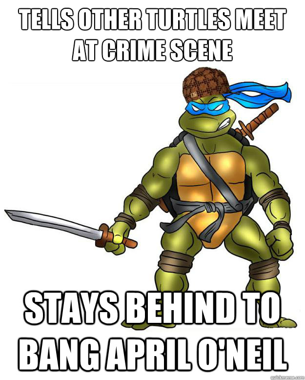 TELLS OTHER TURTLES MEET AT CRIME SCENE STAYS BEHIND TO BANG APRIL O'NEIL  Scumbag Leonardo