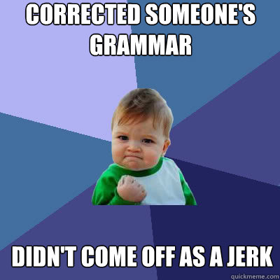corrected someone's grammar didn't come off as a jerk - corrected someone's grammar didn't come off as a jerk  Success Baby