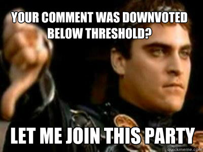 Your comment was downvoted below threshold? Let me join this party  Downvoting Roman