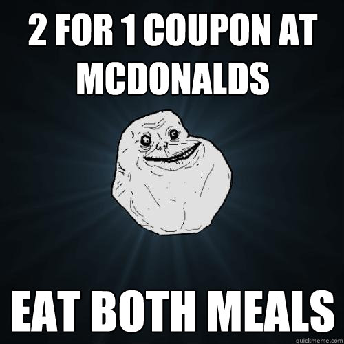 2 for 1 coupon at mcdonalds eat both meals  Forever Alone