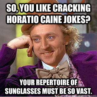 So, you like cracking Horatio Caine jokes? Your repertoire of sunglasses must be so vast.   Creepy Wonka