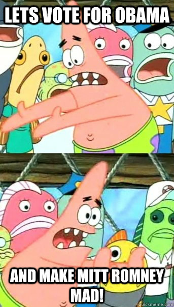 Lets vote for obama and make mitt romney mad!  Push it somewhere else Patrick