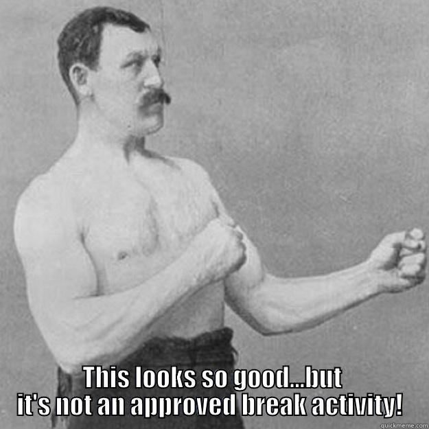   THIS LOOKS SO GOOD...BUT IT'S NOT AN APPROVED BREAK ACTIVITY!  overly manly man