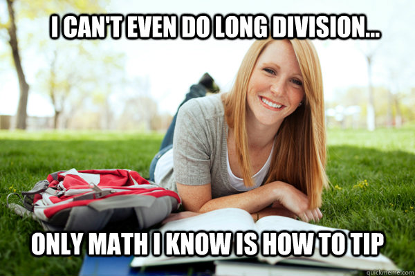 I can't even do long division... Only math I know is how to tip - I can't even do long division... Only math I know is how to tip  Dumb studying college girl