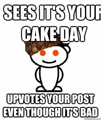 Sees it's your cake day Upvotes your post even though it's bad  Scumbag Redditors