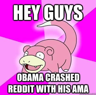 Hey guys Obama crashed reddit with his ama  Slowpoke