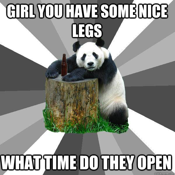 girl you have some nice legs  what time do they open  Pickup-Line Panda