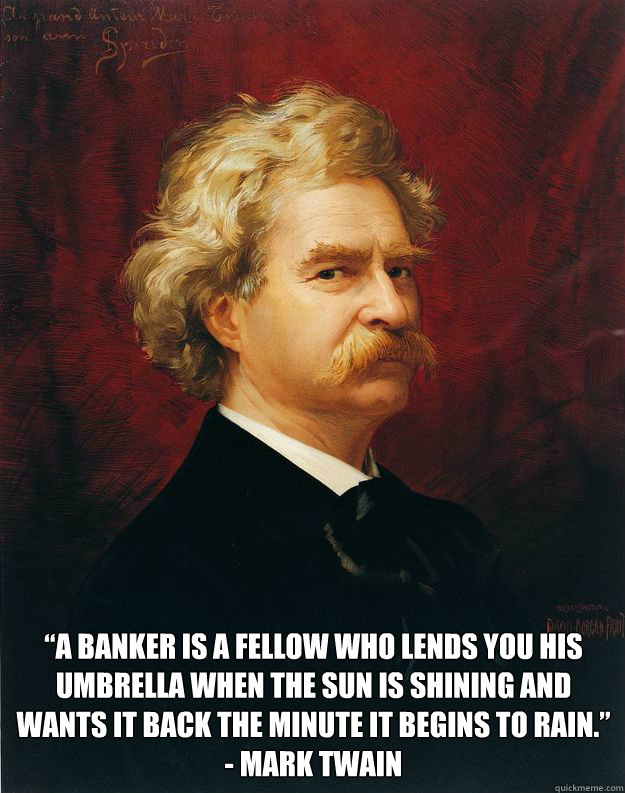  “A banker is a fellow who lends you his umbrella when the sun is shining and wants it back the minute it begins to rain.” - Mark Twain  Doomed Mark Twain