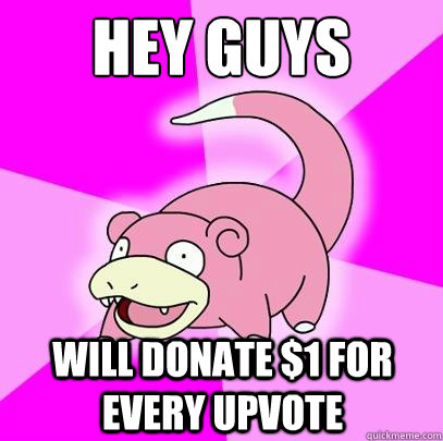 Hey Guys Will donate $1 for every upvote  Slowpoke
