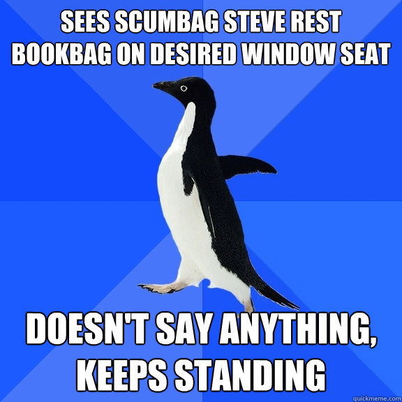 Sees Scumbag steve rest bookbag on desired window seat Doesn't say anything, keeps standing  Socially Awkward Penguin