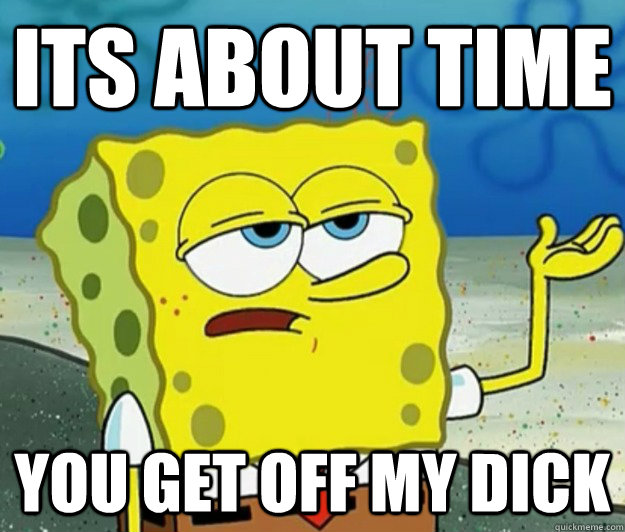 its about time you get off my dick - its about time you get off my dick  Tough Spongebob