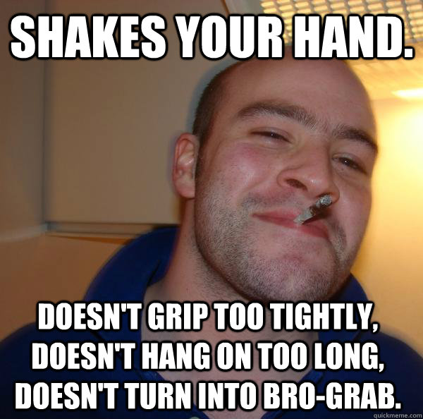 Shakes your hand. Doesn't grip too tightly, doesn't hang on too long, doesn't turn into bro-grab. - Shakes your hand. Doesn't grip too tightly, doesn't hang on too long, doesn't turn into bro-grab.  Misc