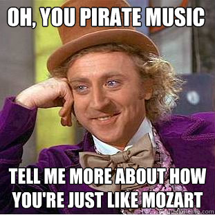 Oh, you pirate music tell me more about how you're just like Mozart - Oh, you pirate music tell me more about how you're just like Mozart  Condescending Wonka
