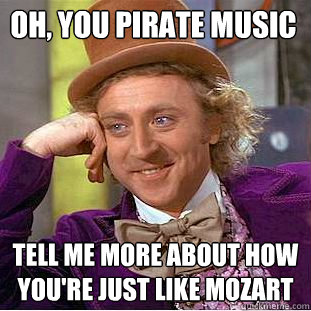 Oh, you pirate music tell me more about how you're just like Mozart  Condescending Wonka