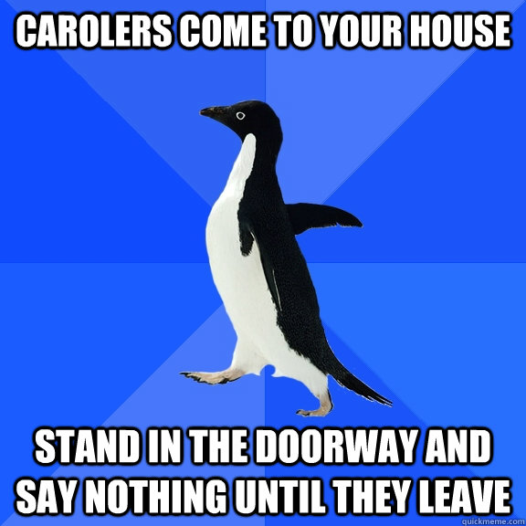 Carolers come to your house stand in the doorway and say nothing until they leave  Socially Awkward Penguin