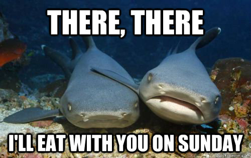 There, There I'll eat with you on sunday  Compassionate Shark Friend
