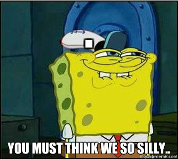  you must think we so silly..  Spongebob