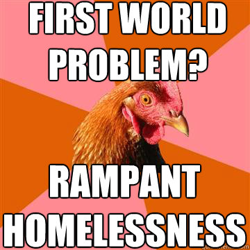 First world 
problem? Rampant
Homelessness - First world 
problem? Rampant
Homelessness  Anti-Joke Chicken
