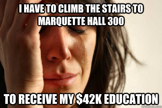 I have to climb the stairs to Marquette Hall 300 to receive my $42k education   First World Problems