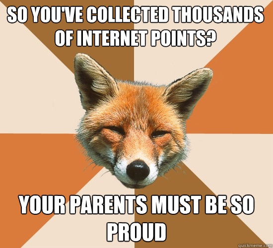 So you've collected thousands of internet points? Your parents must be so proud - So you've collected thousands of internet points? Your parents must be so proud  Condescending Fox