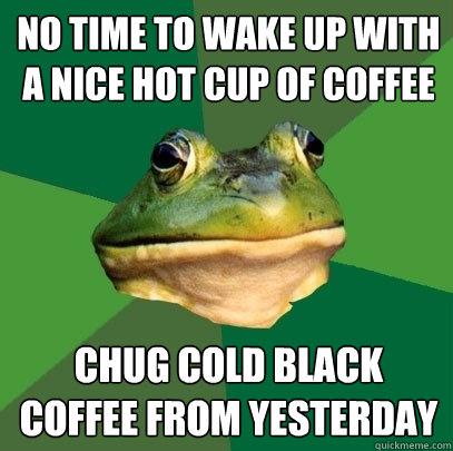 no time to wake up with a nice hot cup of coffee chug cold black coffee from yesterday  Foul Bachelor Frog