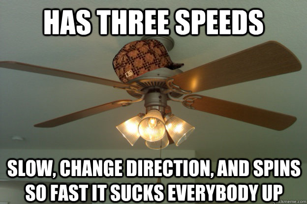 has three speeds slow, change direction, and spins so fast it sucks everybody up  scumbag ceiling fan