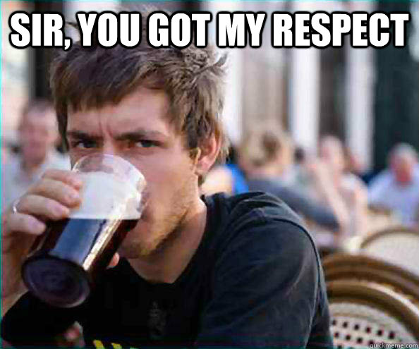 Sir, you got my respect   Lazy College Senior