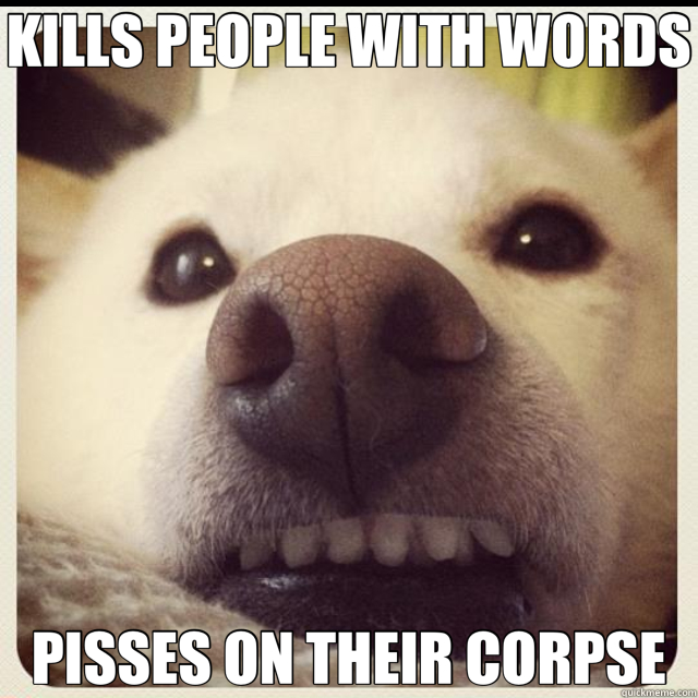 KILLS PEOPLE WITH WORDS PISSES ON THEIR CORPSE  Evil Grin Dog