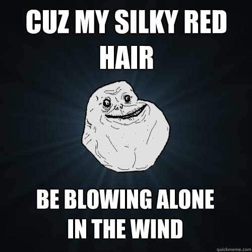 Cuz my silky red hair be blowing alone in the wind  Forever Alone