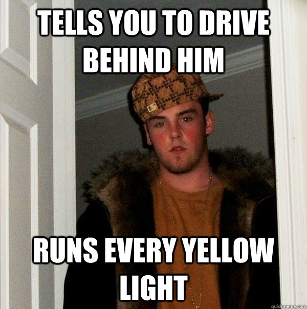 Tells you to drive behind him Runs every yellow light  Scumbag Steve