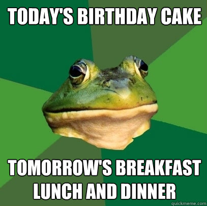 Today's birthday cake tomorrow's breakfast lunch and dinner  Foul Bachelor Frog