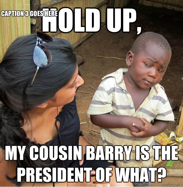Hold up, My cousin Barry is the president of what? Caption 3 goes here  Skeptical Third World Kid