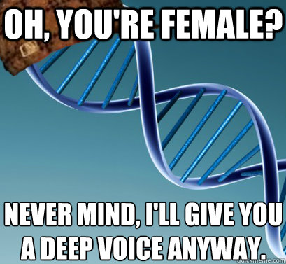Oh, you're female? Never mind, I'll give you a deep voice anyway. - Oh, you're female? Never mind, I'll give you a deep voice anyway.  Scumbag DNA