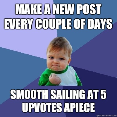 Make a new post every couple of days Smooth sailing at 5 upvotes apiece  Success Kid
