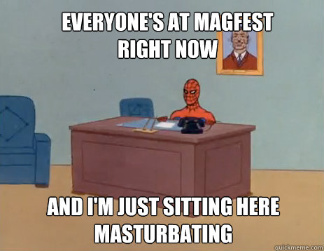 Everyone's at magfest right now And i'm just sitting here masturbating  masturbating spiderman