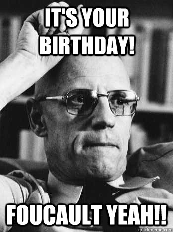 It's your birthday! Foucault yeah!!  Michel Foucault