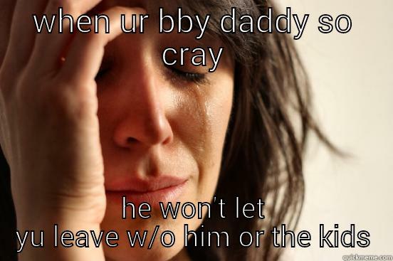 WHEN UR BBY DADDY SO CRAY HE WON'T LET YU LEAVE W/O HIM OR THE KIDS First World Problems