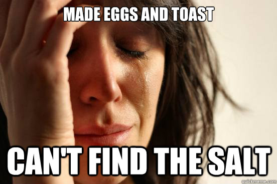 Made eggs and toast Can't find the salt  First World Problems