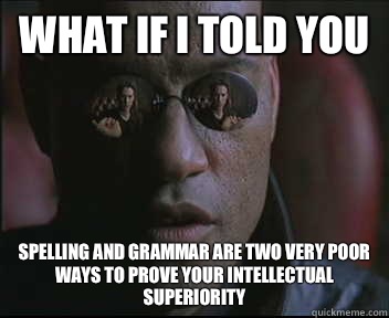 What if I told you Spelling and grammar are two very poor ways to prove your intellectual superiority  Morpheus SC
