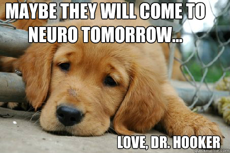 Maybe they will come to neuro tomorrow... Love, Dr. Hooker  Sad Face