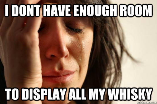 I dont have enough room to display all my whisky  First World Problems