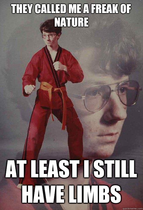 They called me a freak of nature At least I still have limbs  Karate Kyle