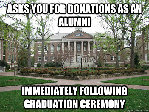 asks you for donations as an alumni immediately following graduation ceremony  Scumbag University
