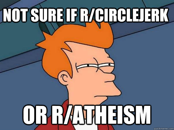 not sure if r/circlejerk or r/atheism - not sure if r/circlejerk or r/atheism  Futurama Fry