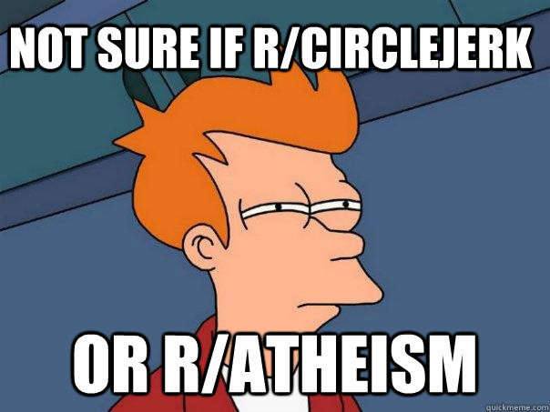 not sure if r/circlejerk or r/atheism  Futurama Fry