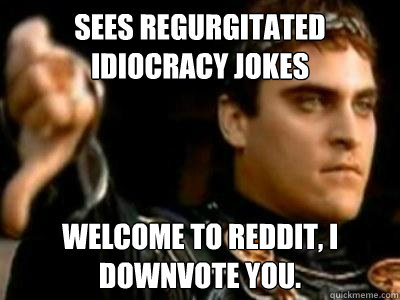Sees regurgitated Idiocracy jokes  Welcome to Reddit, I downvote you.  Downvoting Roman