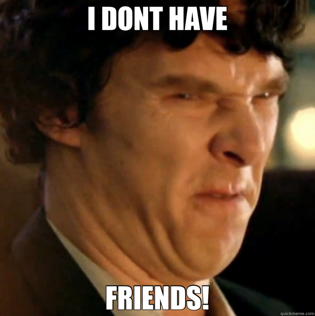 I DONT HAVE FRIENDS!  Sherlock