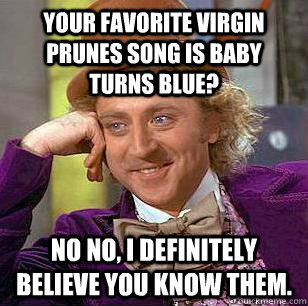 Your favorite Virgin Prunes song is Baby Turns Blue? No no, I definitely believe you know them.  Condescending Wonka