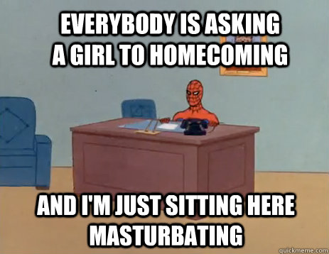 Everybody is asking a girl to homecoming And i'm just sitting here masturbating  masturbating spiderman