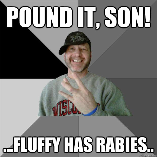 Pound it, Son! ...fluffy has rabies..   Hood Dad